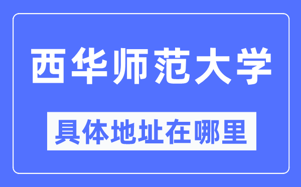 西华师范大学详细地点在那里,在哪一个都会，哪一个区？