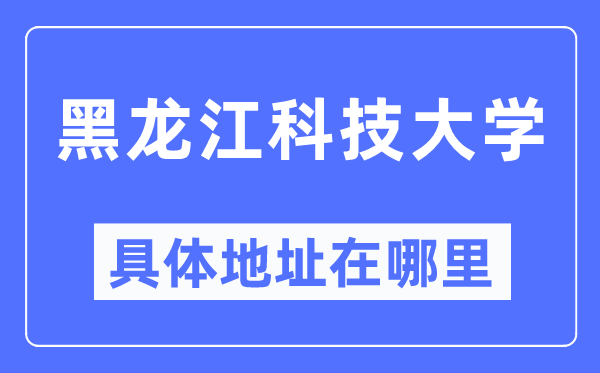 黑龙江科技大学详细地点在那里,在哪一个都会,哪一个区?