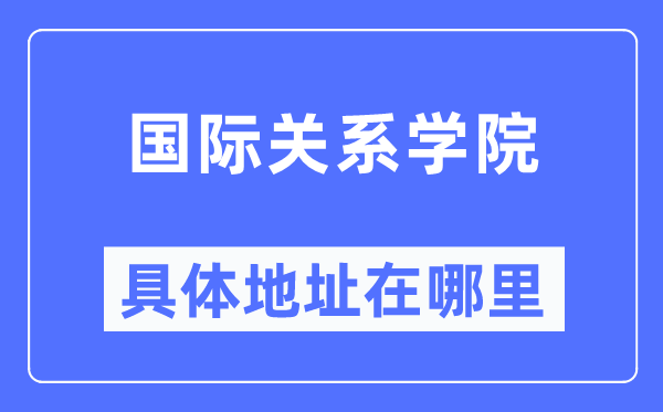 国际干系学院详细地点在那里,在哪一个都会，哪一个区？