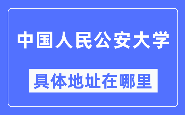 中国国民公安大学详细地点在那里,在哪一个都会，哪一个区？