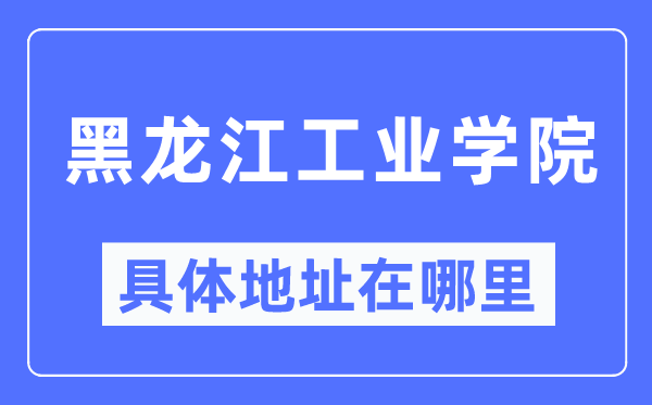 黑龙江产业学院详细地点在那里,在哪一个都会，哪一个区？