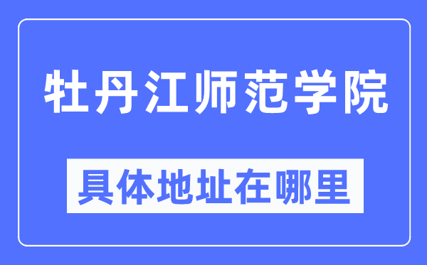 牡丹江师范学院详细地点在那里,在牡丹江的哪一个区？
