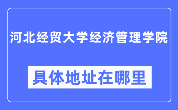河北经贸大学经济办理学院详细地点在那里,在哪一个都会,哪一个区?