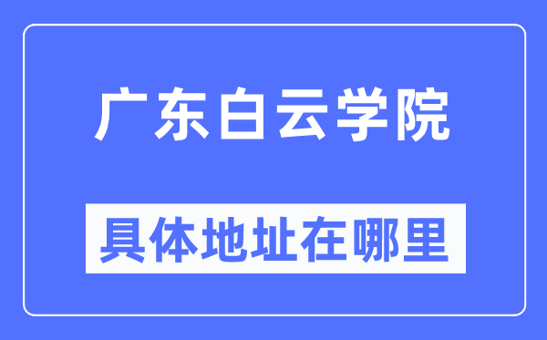 广东白云学院详细地点在那里,在哪一个都会，哪一个区？