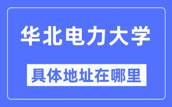 华北电力大学详细地点在那里,在哪一个都会，哪一个区？