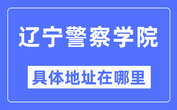 辽宁差人学院详细地点在那里,在哪一个都会，哪一个区？