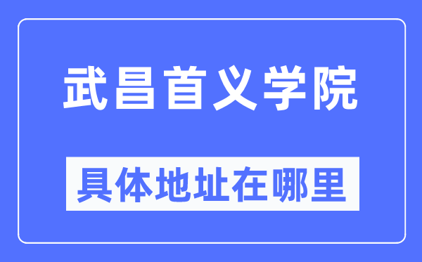 武昌首义学院详细地点在那里,在武昌的哪一个区？