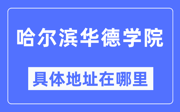 哈尔滨华德学院详细地点在那里,在哈尔滨的哪一个区？