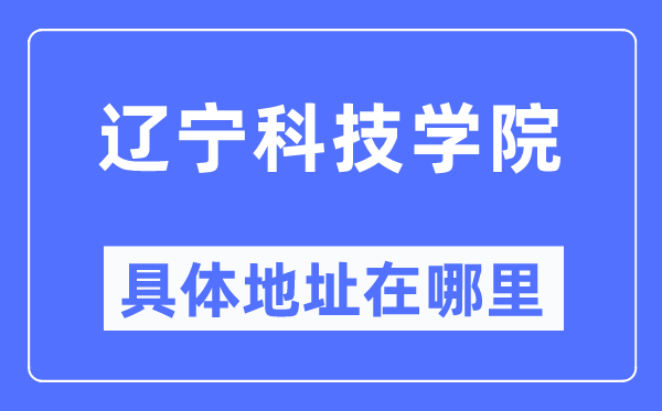辽宁科技学院详细地点在那里,在哪一个都会，哪一个区？