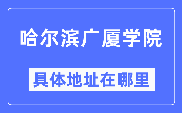 哈尔滨广厦学院详细地点在那里,在哈尔滨的哪一个区？