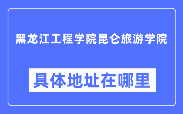 黑龙江工程学院昆仑游览学院详细地点在那里,在哪一个都会，哪一个区？