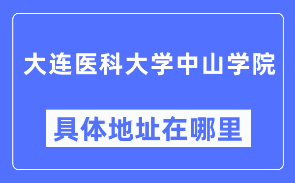大连医科大学中山学院详细地点在那里,在大连的哪一个区？