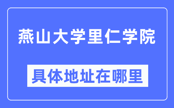 燕山大学里仁学院详细地点在那里,在哪一个都会,哪一个区?