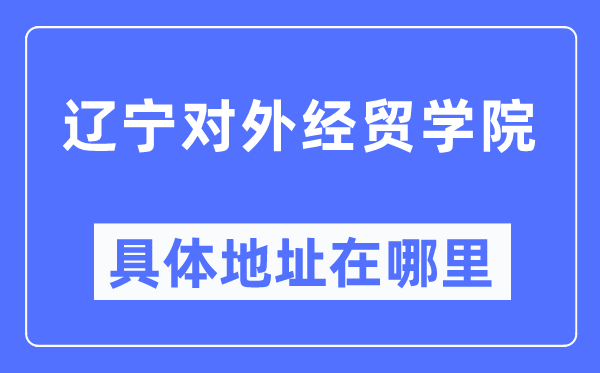 辽宁对外经贸学院详细地点在那里,在哪一个都会，哪一个区？
