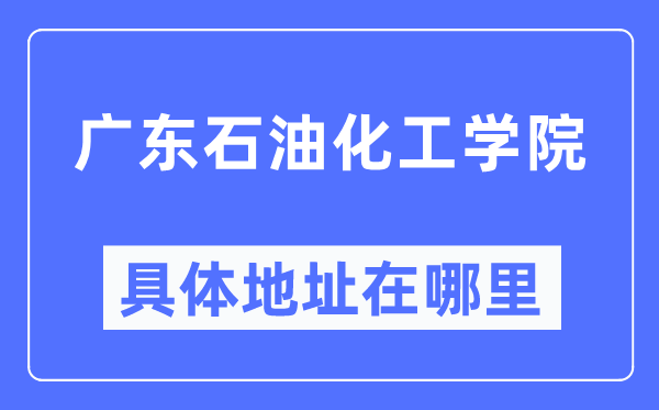 广东煤油化工学院详细地点在那里,在哪一个都会，哪一个区？
