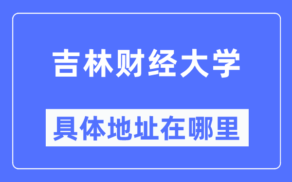 吉林财经大学详细地点在那里,在哪一个都会,哪一个区?