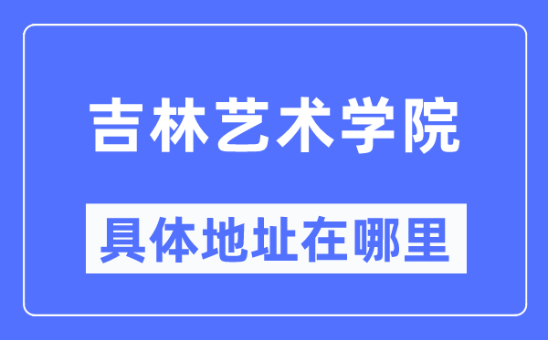 吉林艺术学院详细地点在那里,在哪一个都会，哪一个区？