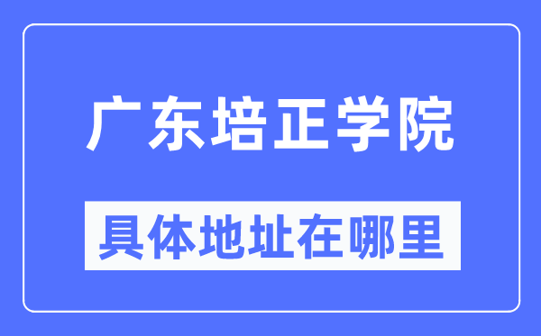 广东培正学院详细地点在那里,在哪一个都会，哪一个区？