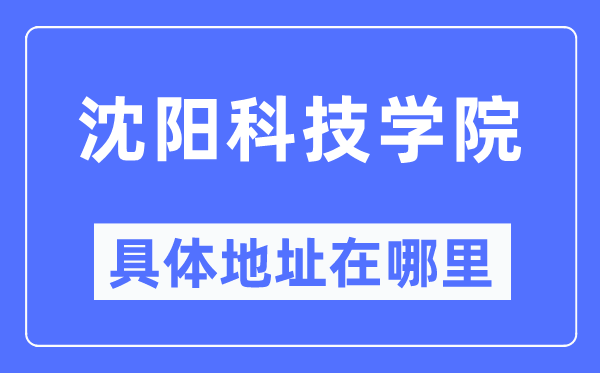 沈阳科技学院详细地点在那里,在沈阳的哪一个区?