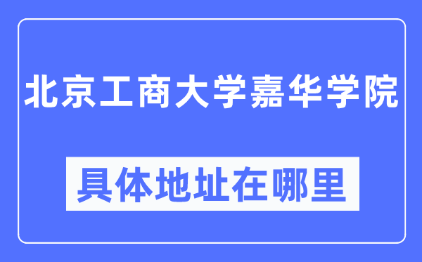 北京工商大学嘉华学院详细地点在那里,在北京的哪一个区？