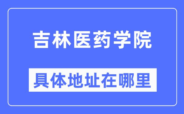 吉林医药学院详细地点在那里,在哪一个都会，哪一个区？