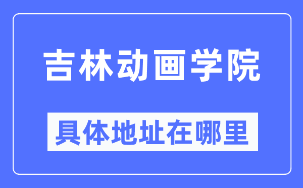 吉林动画学院详细地点在那里,在哪一个都会,哪一个区?