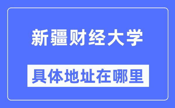 新疆财经大学详细地点在那里,在哪一个都会，哪一个区？