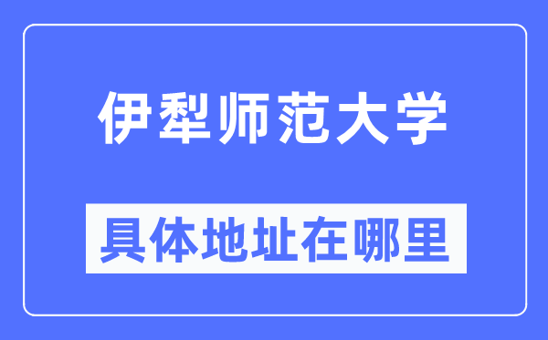 伊犁师范大学详细地点在那里,在哪一个都会，哪一个区？