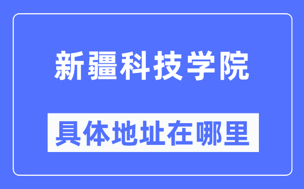 新疆科技学院详细地点在那里,在哪一个都会，哪一个区？