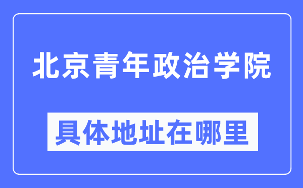 北京青年政治学院详细地点在那里,在北京的哪一个区？