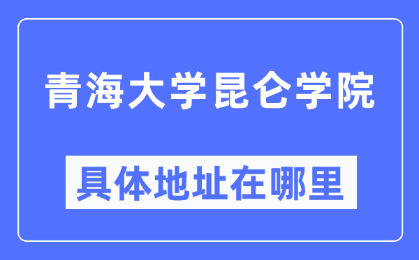 青海大学昆仑学院详细地点在那里,在哪一个都会，哪一个区？