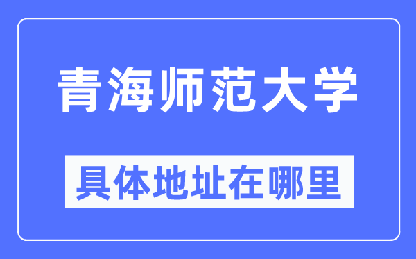 青海师范大学详细地点在那里,在哪一个都会，哪一个区？