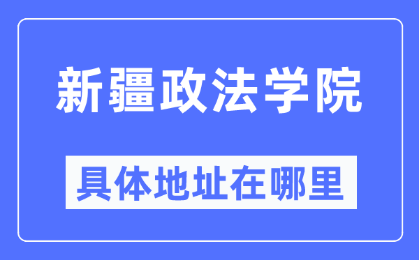 新疆政法学院详细地点在那里,在哪一个都会,哪一个区?