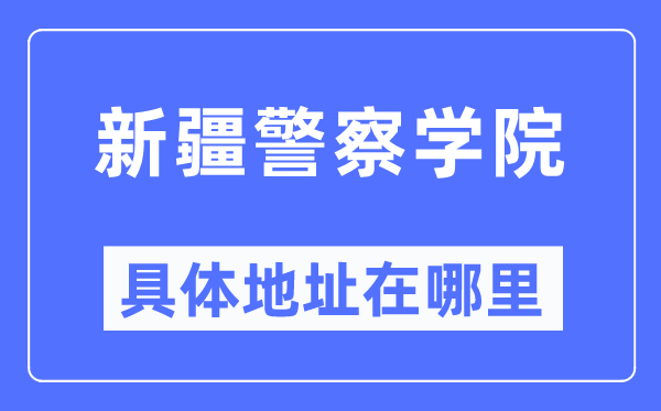 新疆差人学院详细地点在那里,在哪一个都会，哪一个区？
