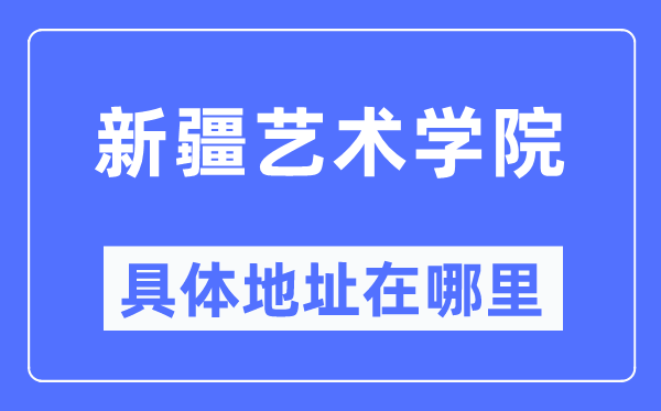 新疆艺术学院详细地点在那里,在哪一个都会，哪一个区？