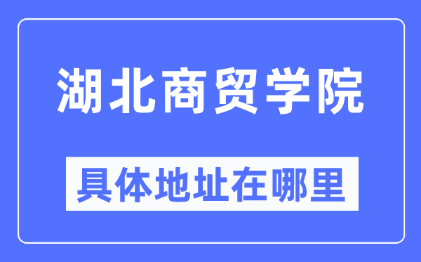 湖北商贸学院详细地点在那里,在哪一个都会，哪一个区？