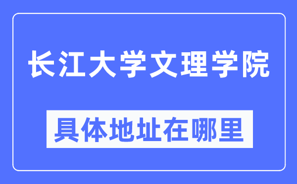 长江大学文理学院详细地点在那里,在哪一个都会，哪一个区？