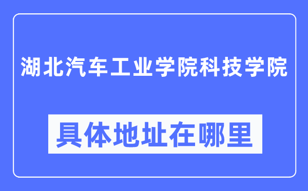 湖北汽车产业学院科技学院详细地点在那里,在哪一个都会,哪一个区?