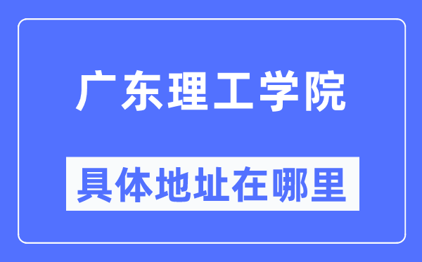 广东理工学院详细地点在那里,在哪一个都会，哪一个区？