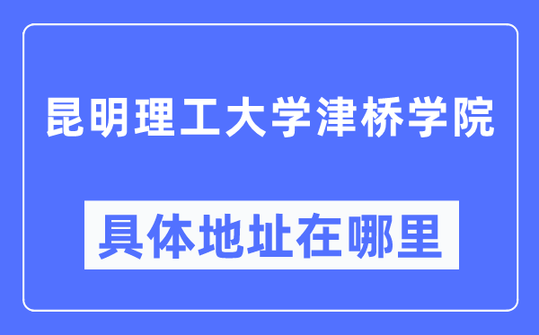 昆明理工大学津桥学院详细地点在那里,在昆明的哪一个区?