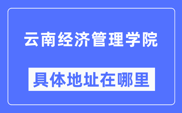 云南经济办理学院详细地点在那里,在哪一个都会,哪一个区?