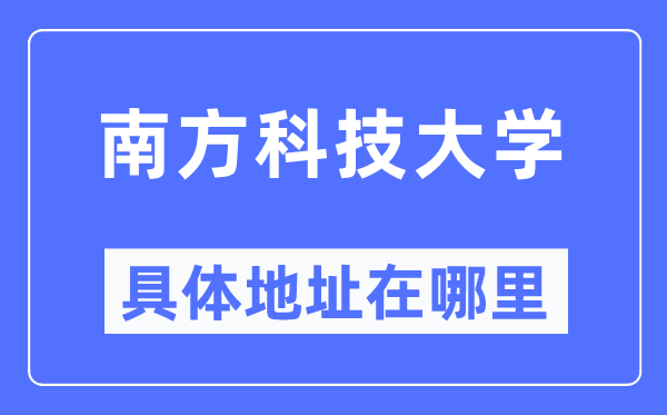 南边科技大学详细地点在那里,在哪一个都会，哪一个区？
