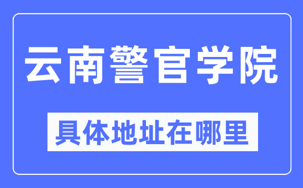 云南警官学院详细地点在那里,在哪一个都会，哪一个区？