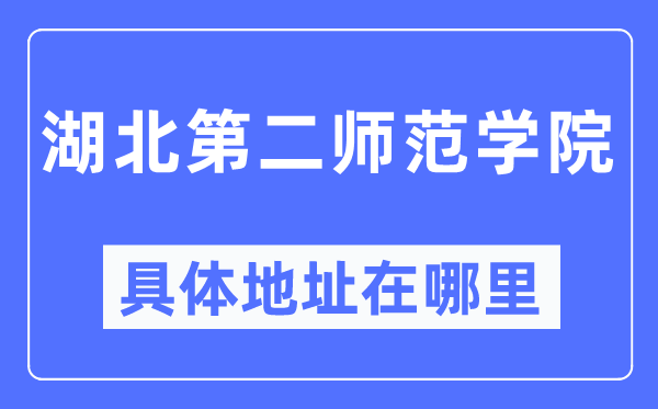 湖北第二师范学院详细地点在那里,在哪一个都会，哪一个区？