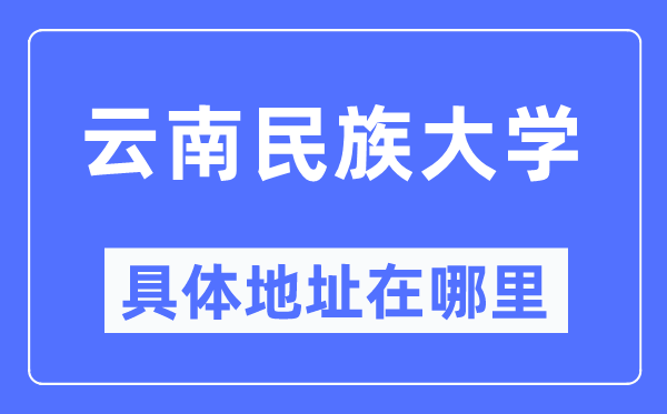 云南民族大学详细地点在那里,在哪一个都会，哪一个区？