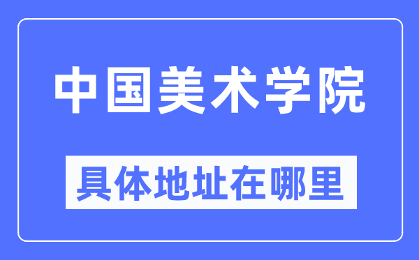 中国美术学院详细地点在那里,在哪一个都会，哪一个区？