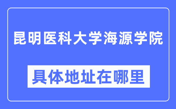 昆明医科大学海源学院详细地点在那里,在昆明的哪一个区?