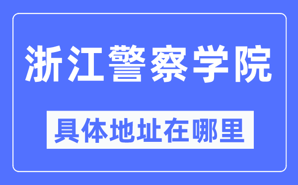 浙江差人学院详细地点在那里,在哪一个都会，哪一个区？