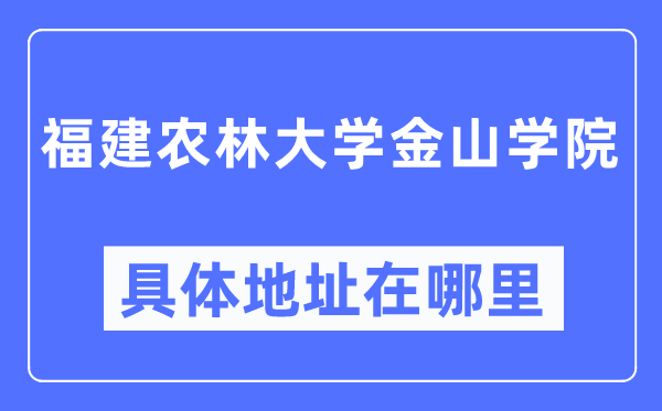 福建农林大学金山学院详细地点在那里,在哪一个都会，哪一个区？