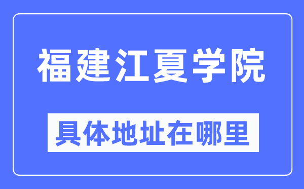 福建江夏学院详细地点在那里,在哪一个都会,哪一个区?